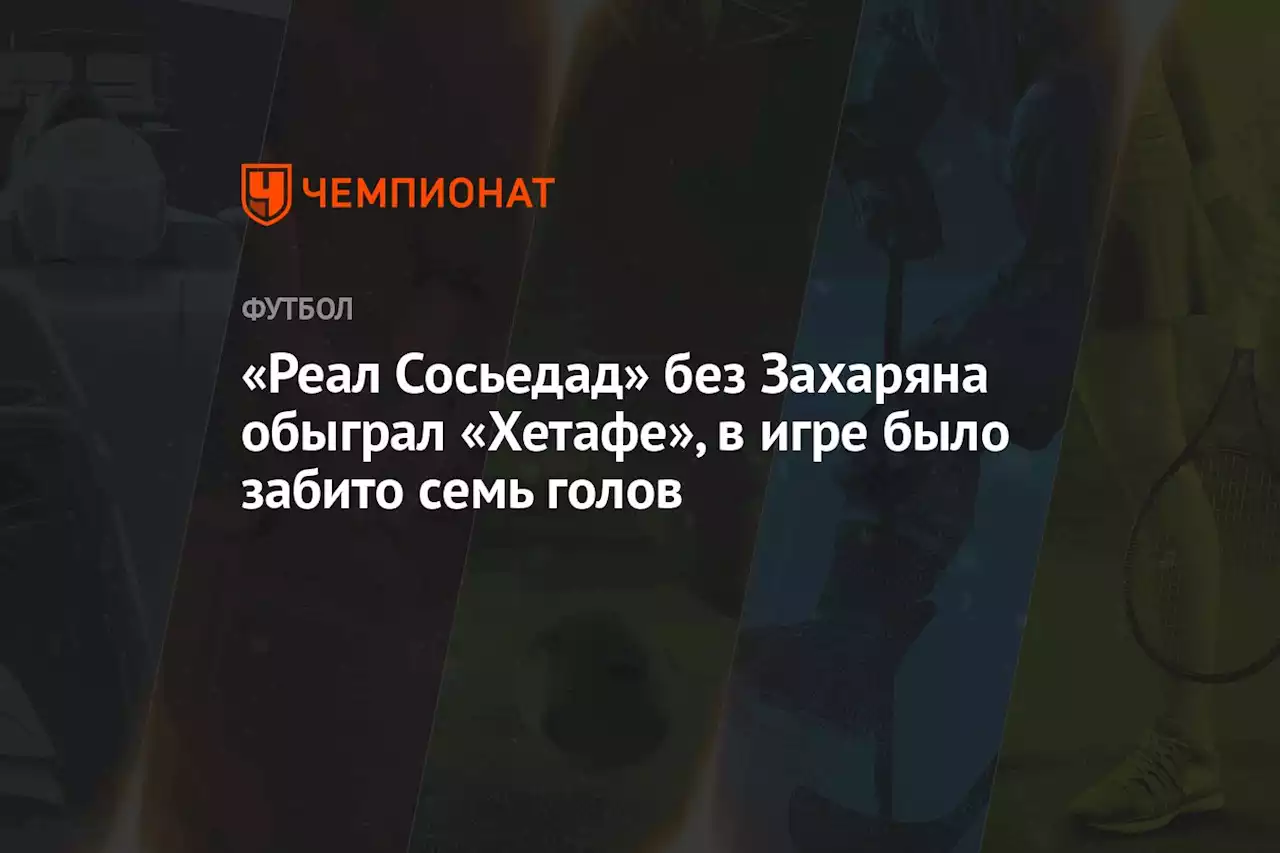 «Реал Сосьедад» без Захаряна обыграл «Хетафе», в игре было забито семь голов