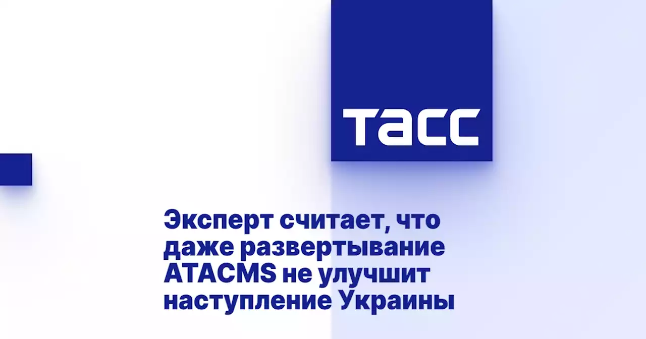 Эксперт считает, что даже развертывание ATACMS не улучшит наступление Украины