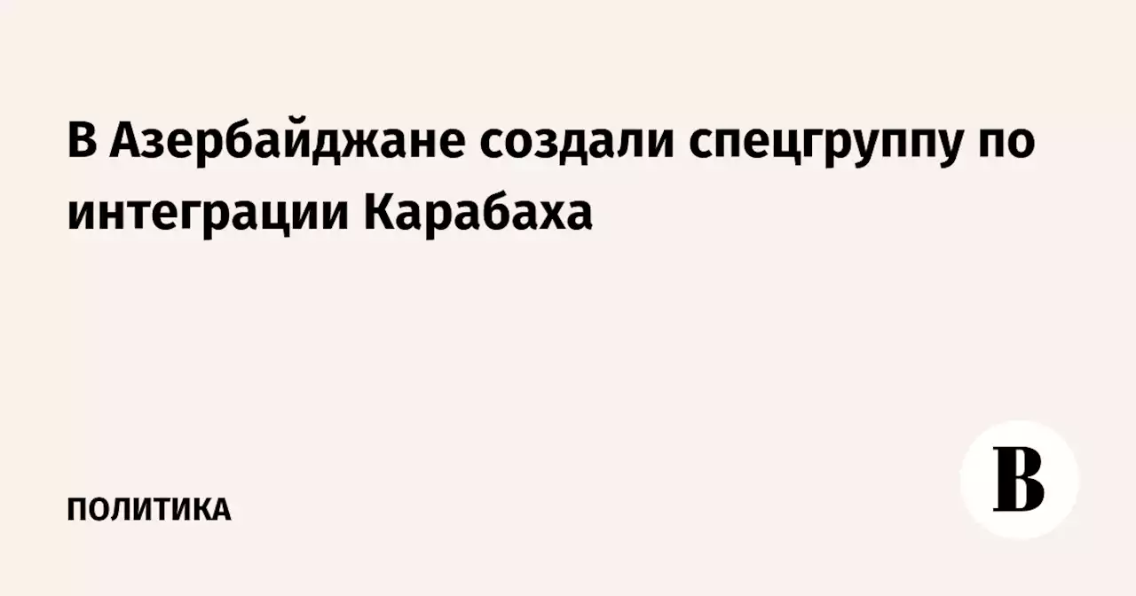 В Азербайджане создали спецгруппу по интеграции Карабаха