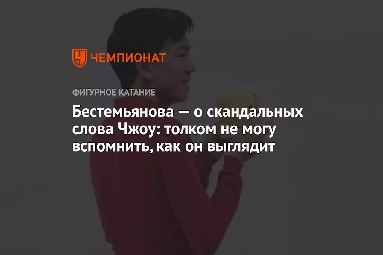 Бестемьянова — о скандальных слова Чжоу: толком не могу вспомнить, как он выглядит