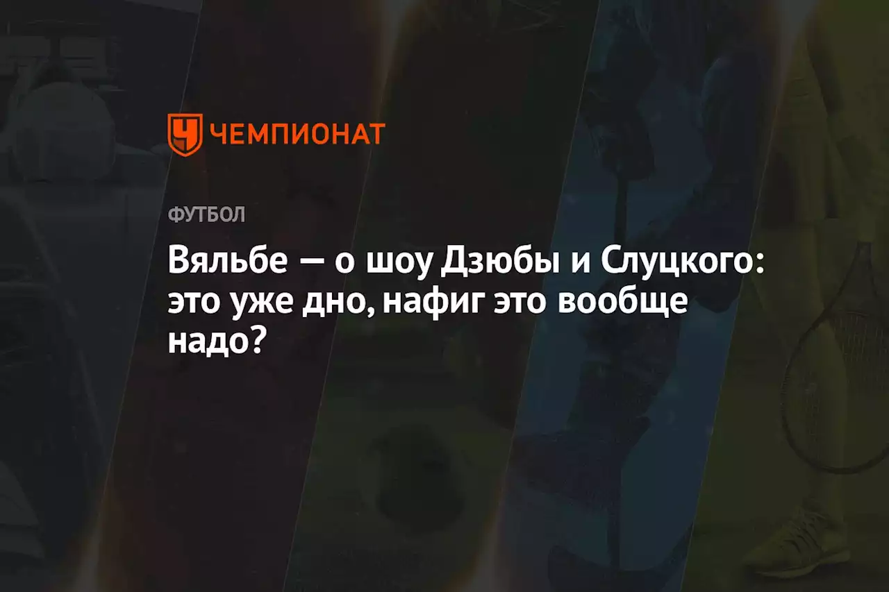 Вяльбе — о шоу Дзюбы и Слуцкого: это уже дно, на фиг это вообще надо?