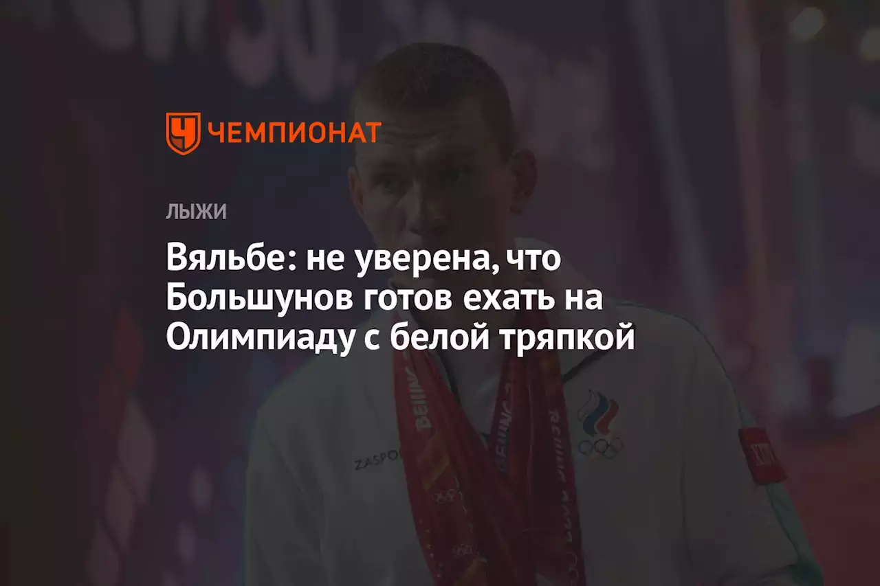 Вяльбе: не уверена, что Большунов готов ехать на Олимпиаду с белой тряпкой