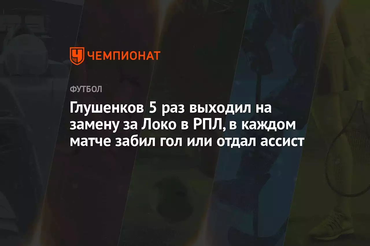 Глушенков 5 раз выходил на замену за «Локо», в каждом матче забил гол или отдал ассист