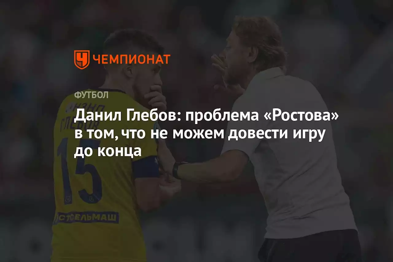 Данил Глебов: проблема «Ростова» в том, что не можем довести игру до конца