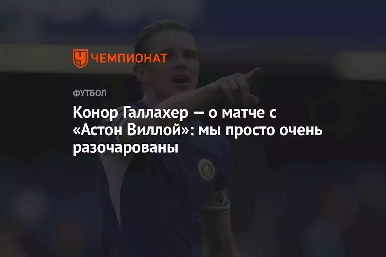 Конор Галлахер — о матче с «Астон Виллой»: мы просто очень разочарованы