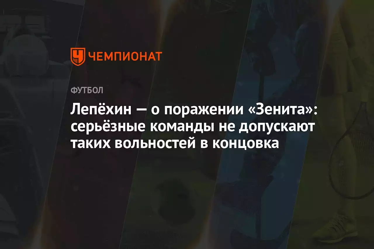 Лепёхин — о поражении «Зенита»: серьёзные команды не допускают таких вольностей в концовка