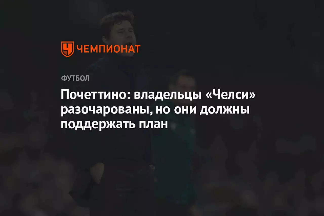 Почеттино: владельцы «Челси» разочарованы, но они должны поддержать план