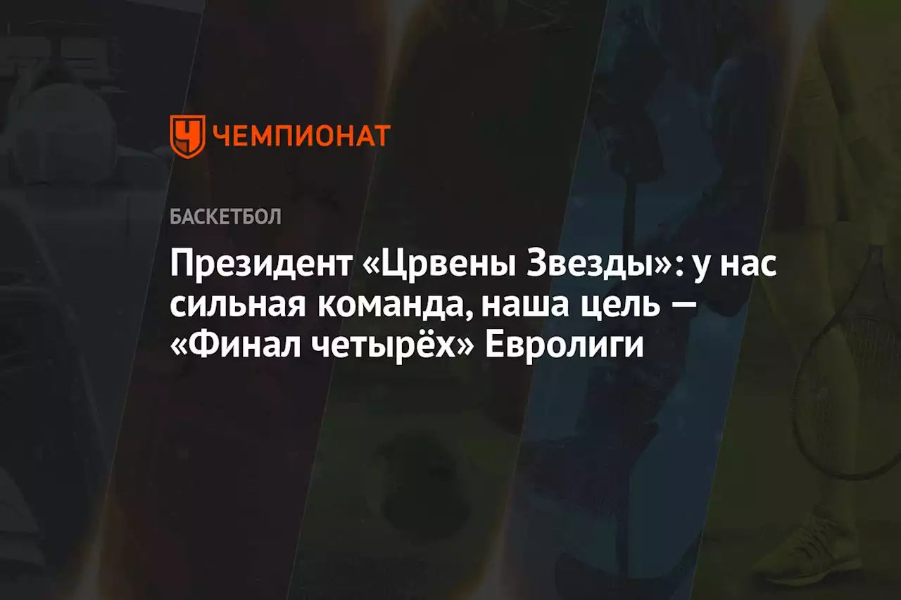 Президент «Црвены Звезды»: у нас сильная команда, наша цель — «Финал четырёх» Евролиги