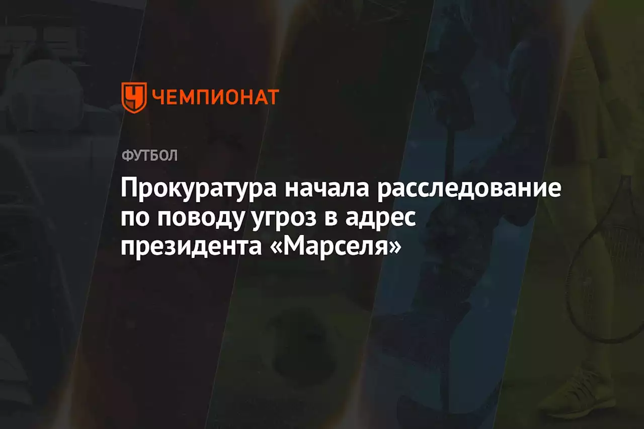 Прокуратура начала расследование по поводу угроз в адрес президента «Марселя»