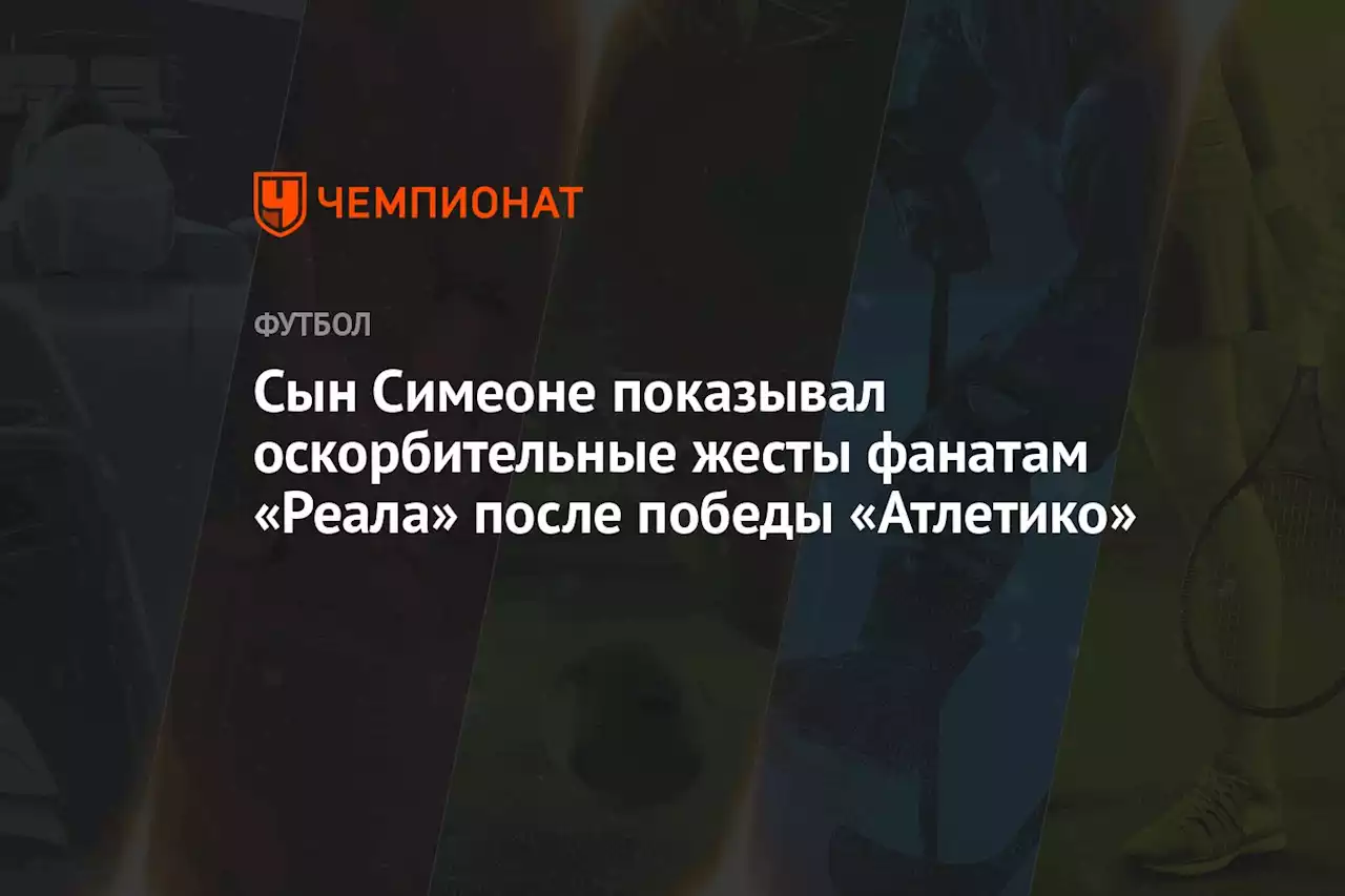 Сын Симеоне показывал оскорбительные жесты фанатам «Реала» после победы «Атлетико»