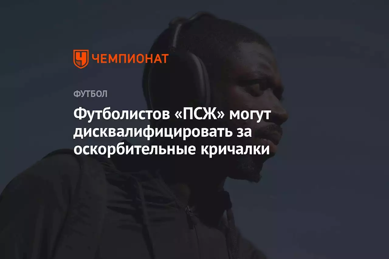 Футболистов «ПСЖ» могут дисквалифицировать за оскорбительные кричалки