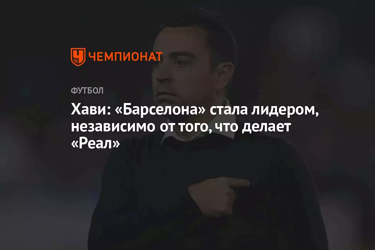 Хави: «Барселона» стала лидером, независимо от того, что делает «Реал»