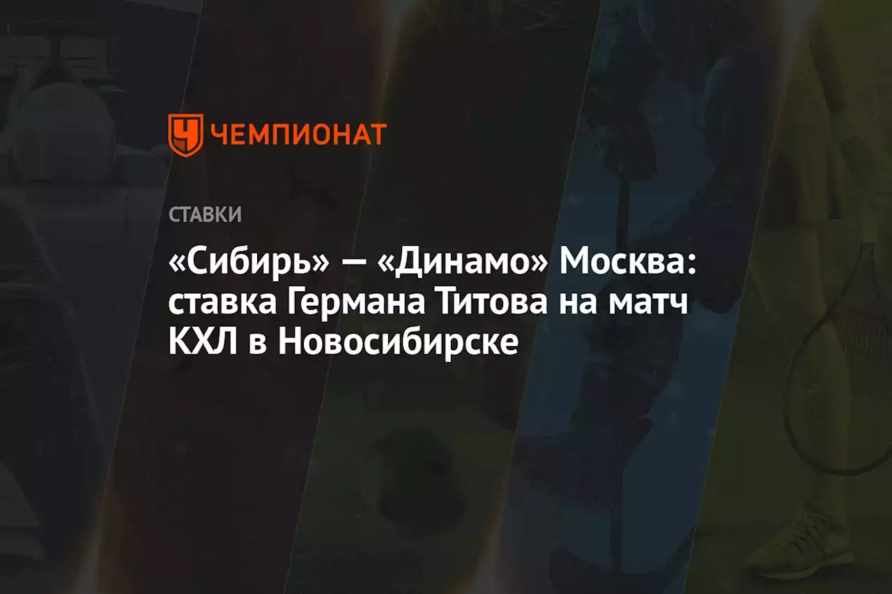 «Сибирь» — «Динамо» Москва: ставка Германа Титова на матч КХЛ в Новосибирске