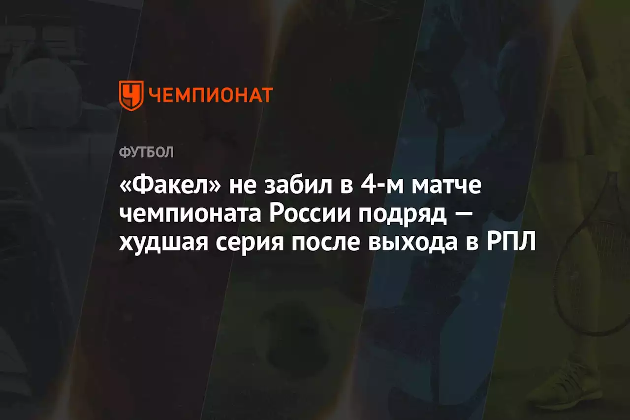 «Факел» не забил в 4-м матче чемпионата России подряд — худшая серия после выхода в РПЛ