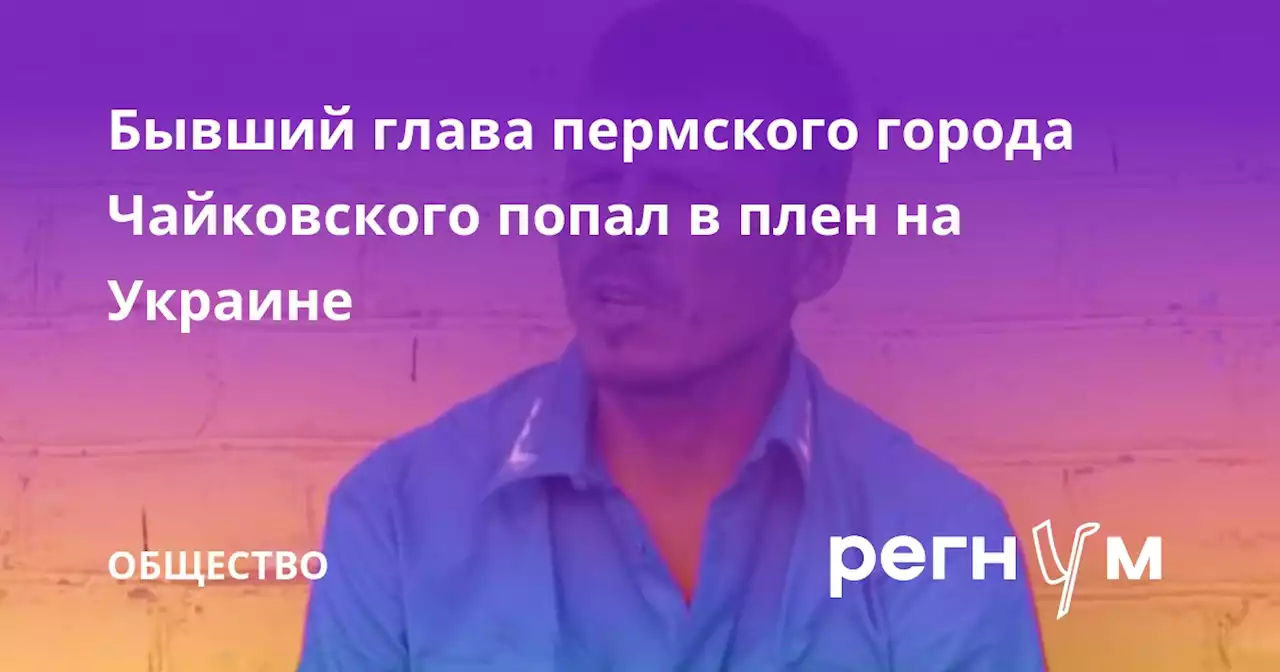 Бывший глава пермского города Чайковского попал в плен на Украине