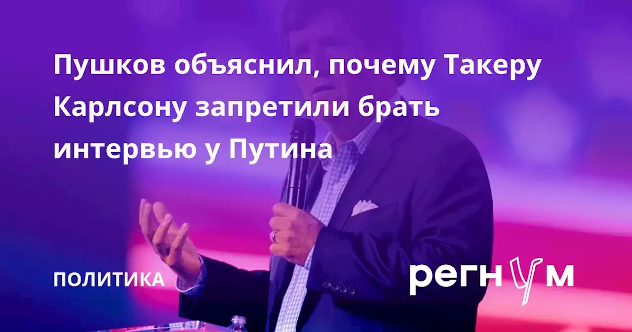 Пушков объяснил, почему Такеру Карлсону запретили брать интервью у Путина