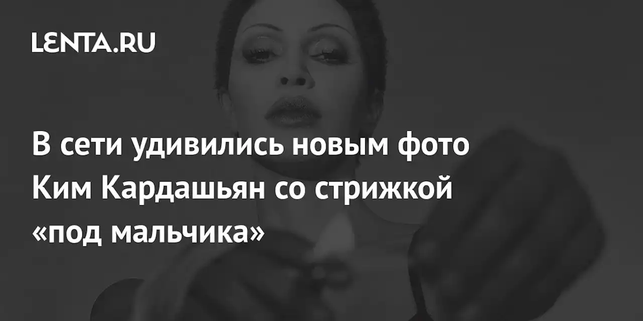 В сети удивились новым фото Ким Кардашьян со стрижкой «под мальчика»