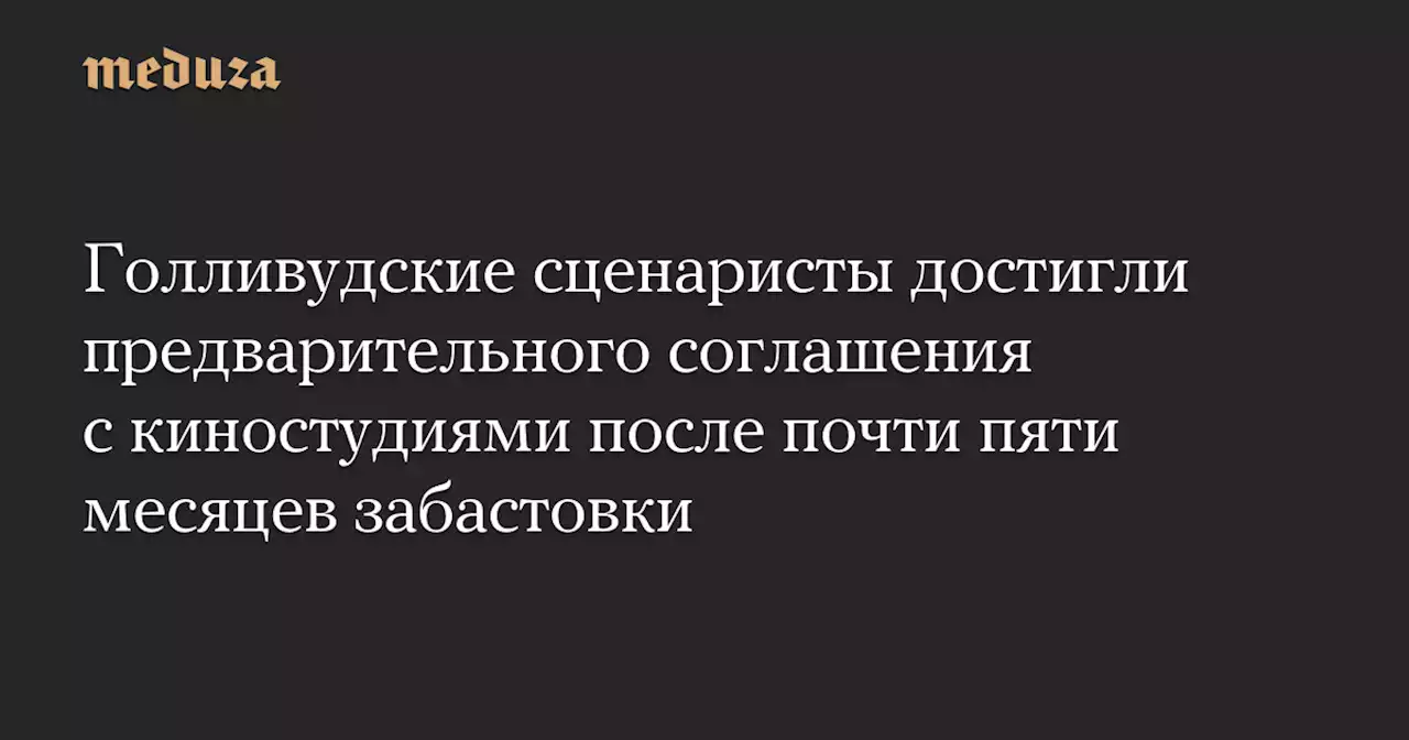 Голливудские сценаристы достигли предварительного соглашения с киностудиями после почти пяти месяцев забастовки — Meduza