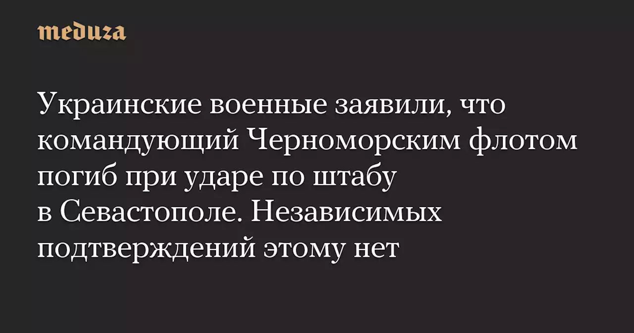 Украинские военные заявили, что командующий Черноморским флотом погиб при ударе по штабу в Севастополе. Независимых подтверждений этому нет — Meduza