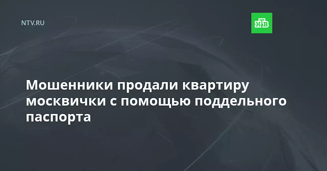 Мошенники продали квартиру москвички с помощью поддельного паспорта