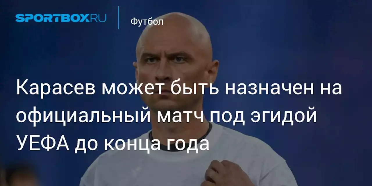 Карасев может быть назначен на официальный матч под эгидой УЕФА до конца года