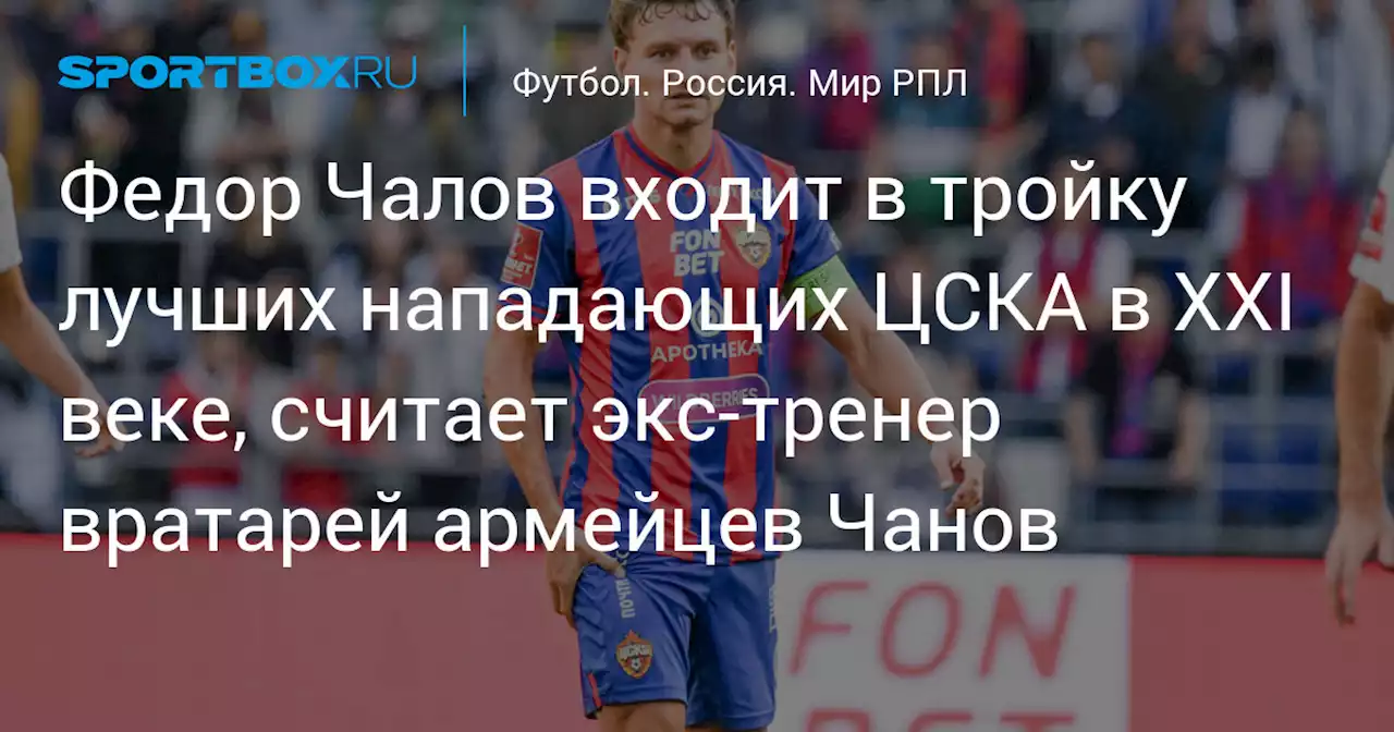 Федор Чалов входит в тройку лучших нападающих ЦСКА в XXI веке, считает экс‑тренер вратарей армейцев Чанов