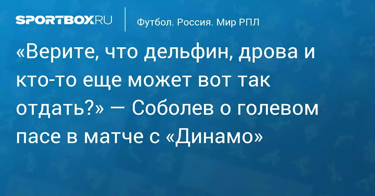 «Верите, что дельфин, дрова и кто‑то еще может вот так отдать?» — Соболев о голевом пасе в матче с «Динамо»