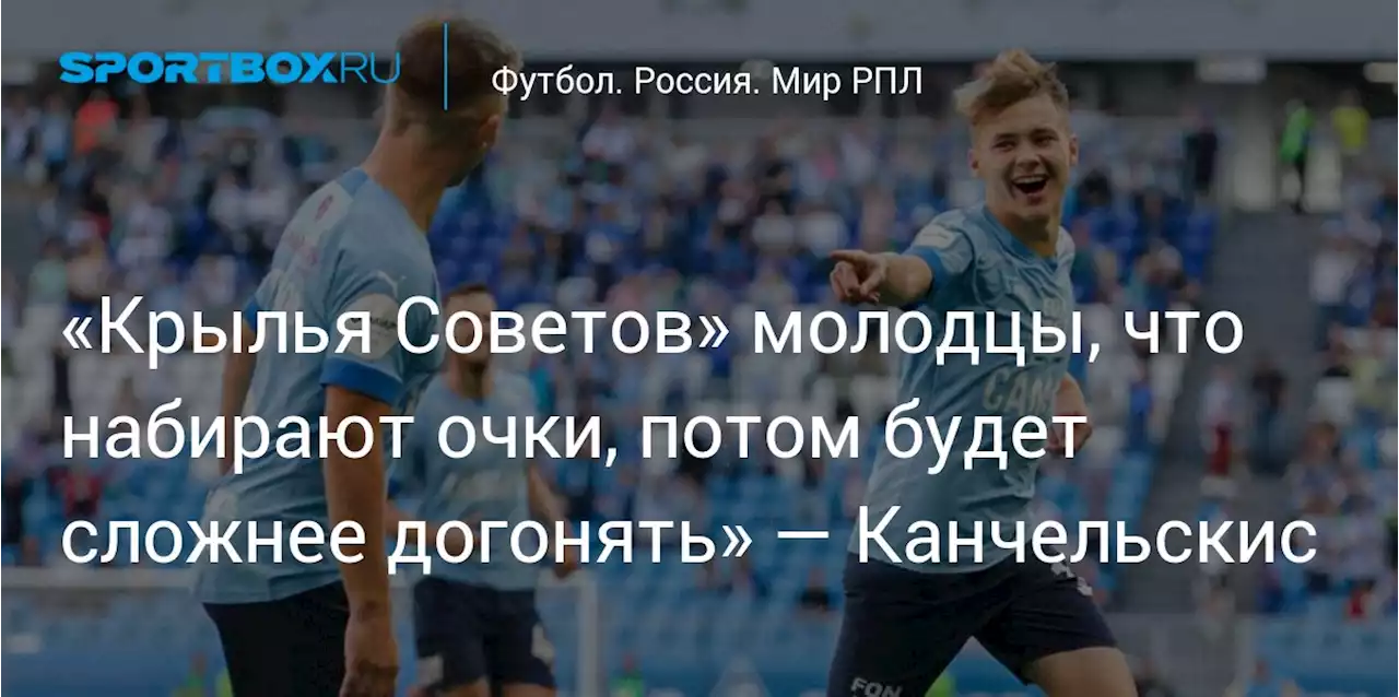 «Крылья Советов» молодцы, что набирают очки, потом будет сложнее догонять» — Канчельскис