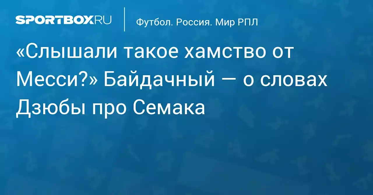 «Слышали такое хамство от Месси?» Байдачный — о словах Дзюбы про Семака