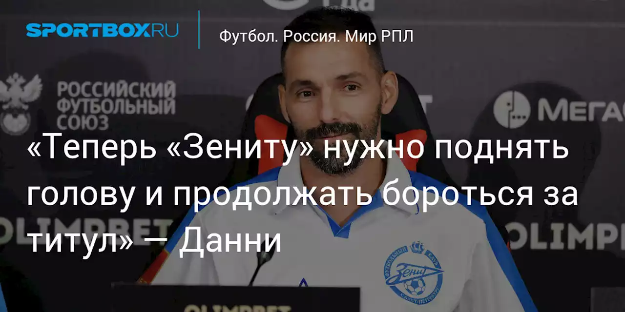 «Теперь «Зениту» нужно поднять голову и продолжать бороться за титул» — Данни