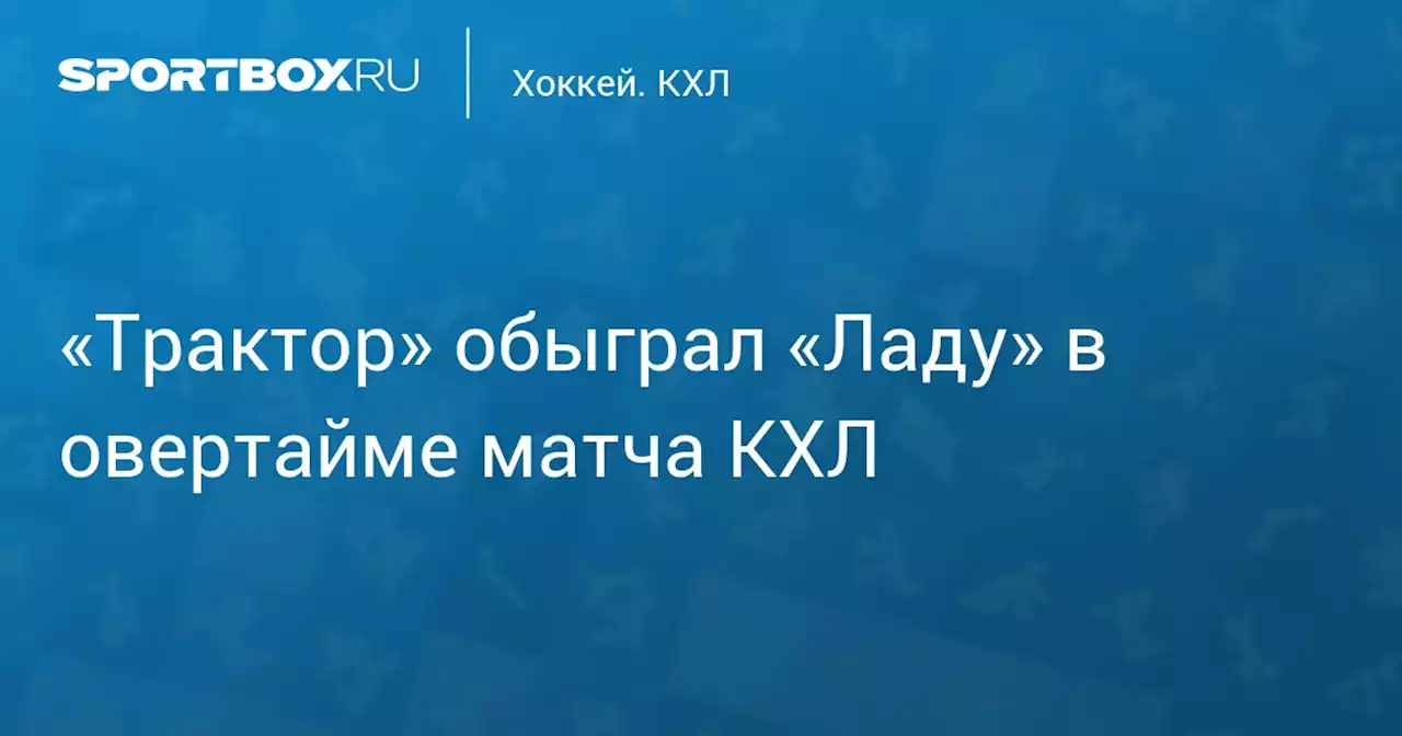 «Трактор» обыграл «Ладу» в овертайме матча КХЛ