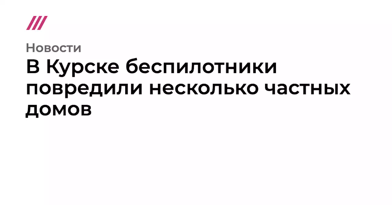 В Курске беспилотники повредили несколько частных домов