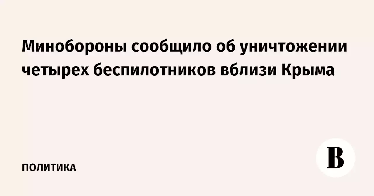 Минобороны сообщило об уничтожении четырех беспилотников вблизи Крыма