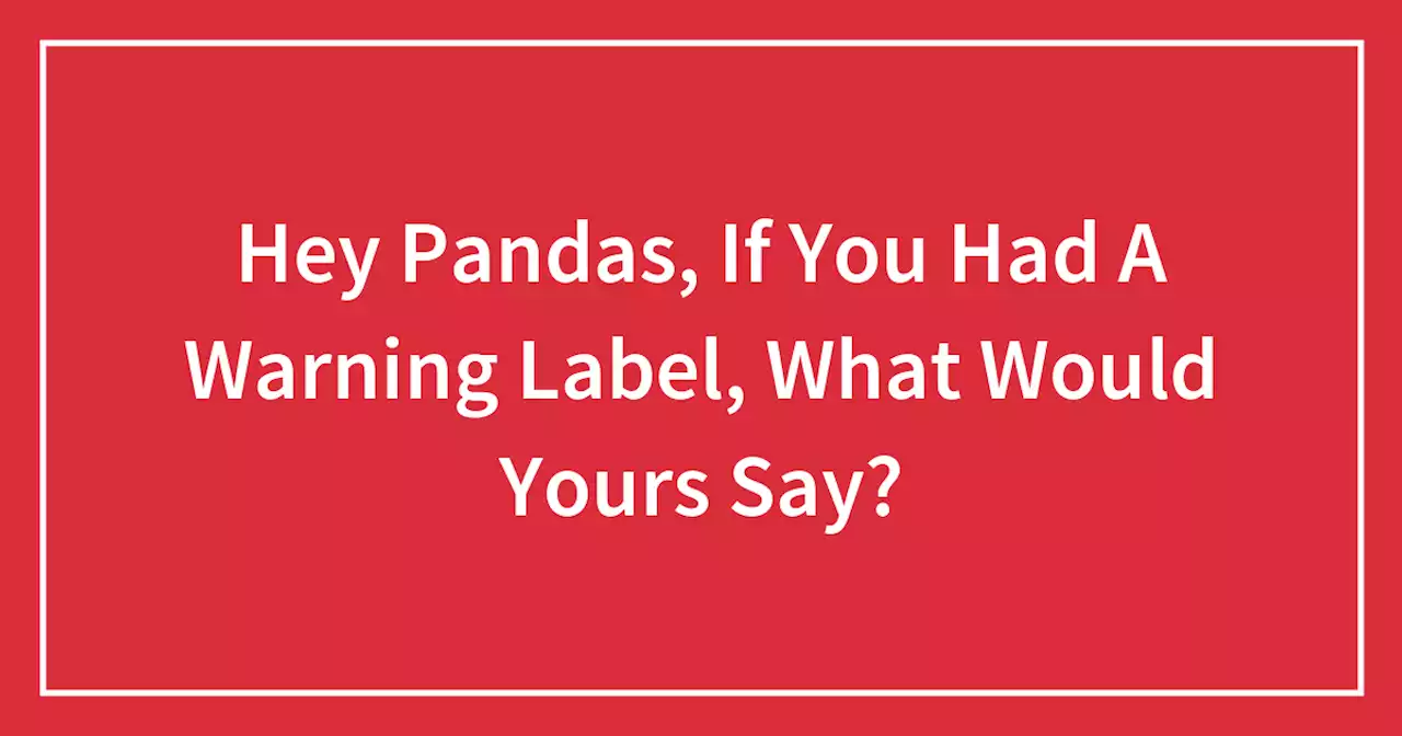 Hey Pandas, If You Had A Warning Label, What Would Yours Say?