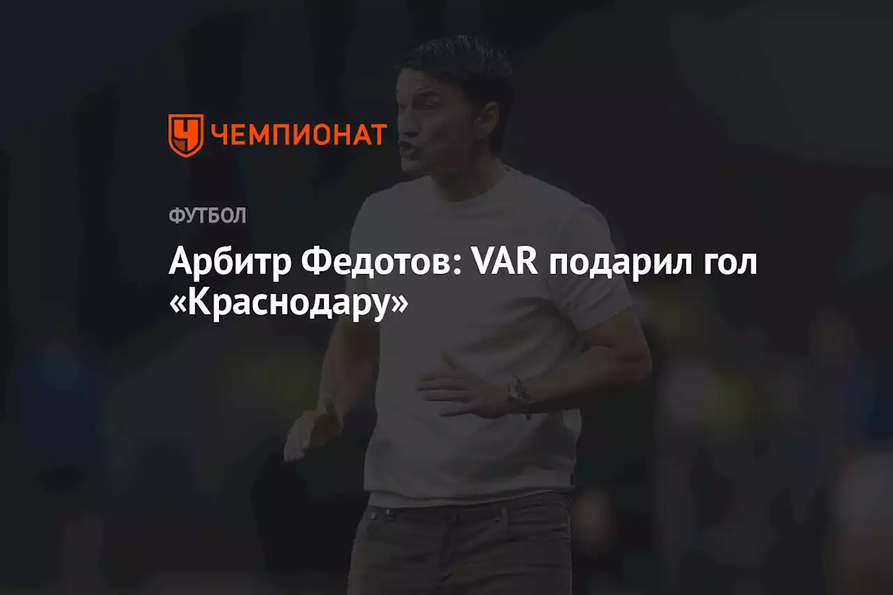 Арбитр Федотов: VAR подарил гол «Краснодару»