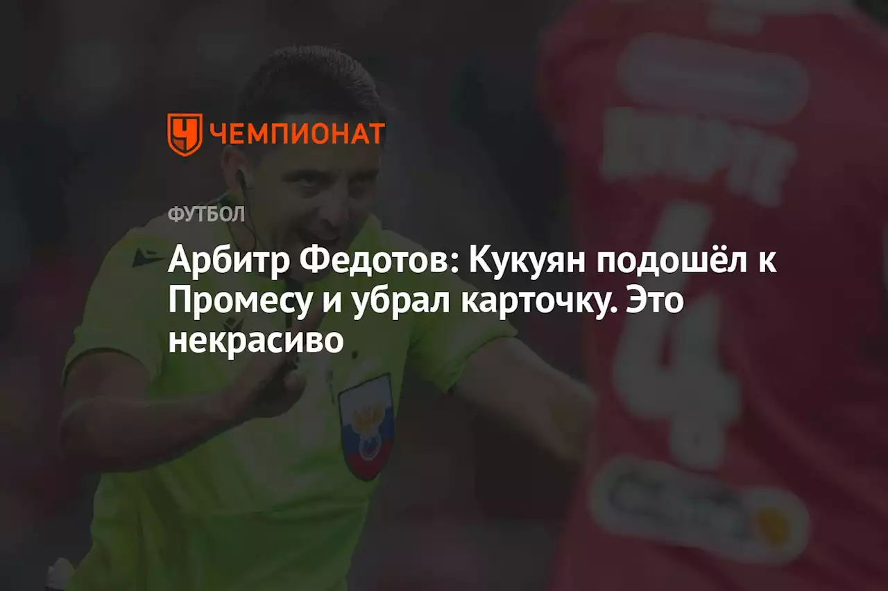 Арбитр Федотов: Кукуян подошёл к Промесу и убрал карточку. Это некрасиво