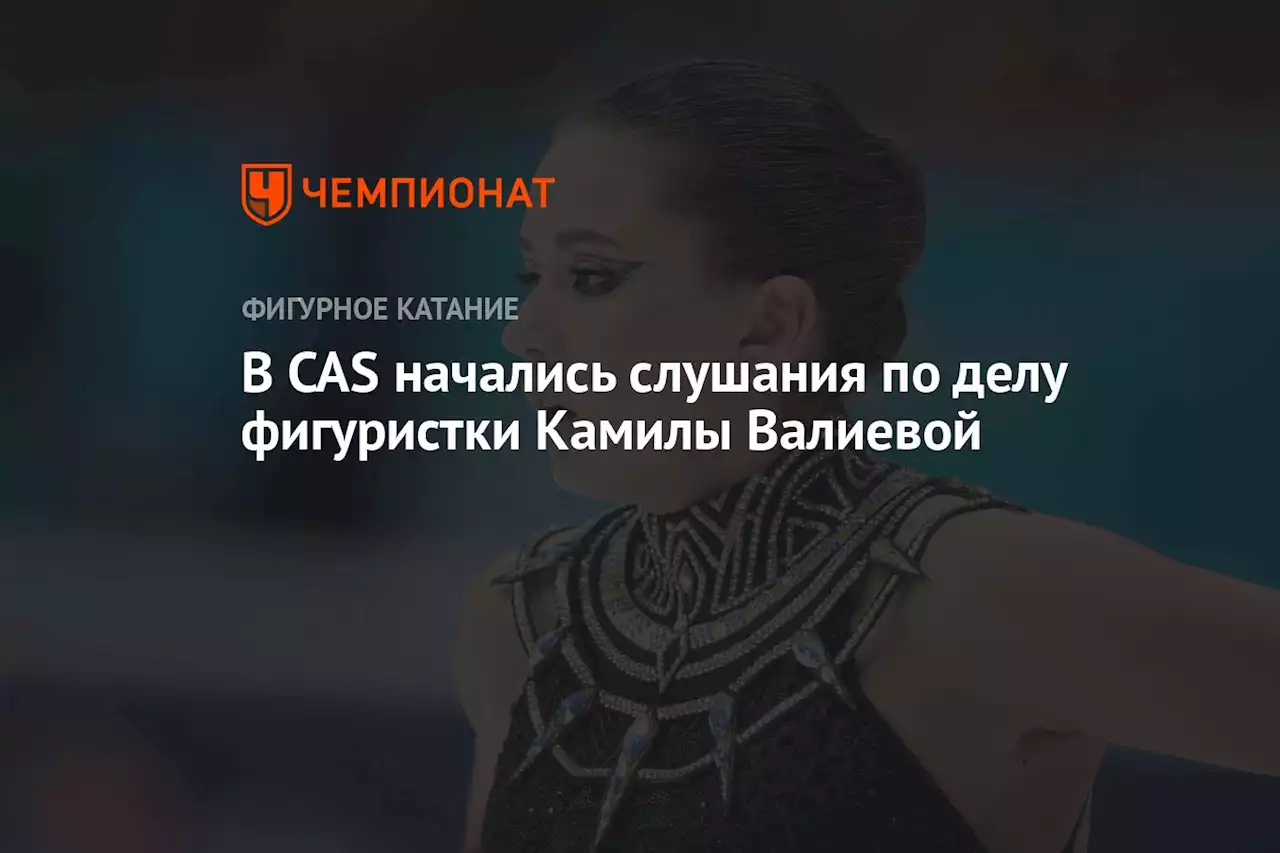 В CAS начались слушания по делу фигуристки Камилы Валиевой