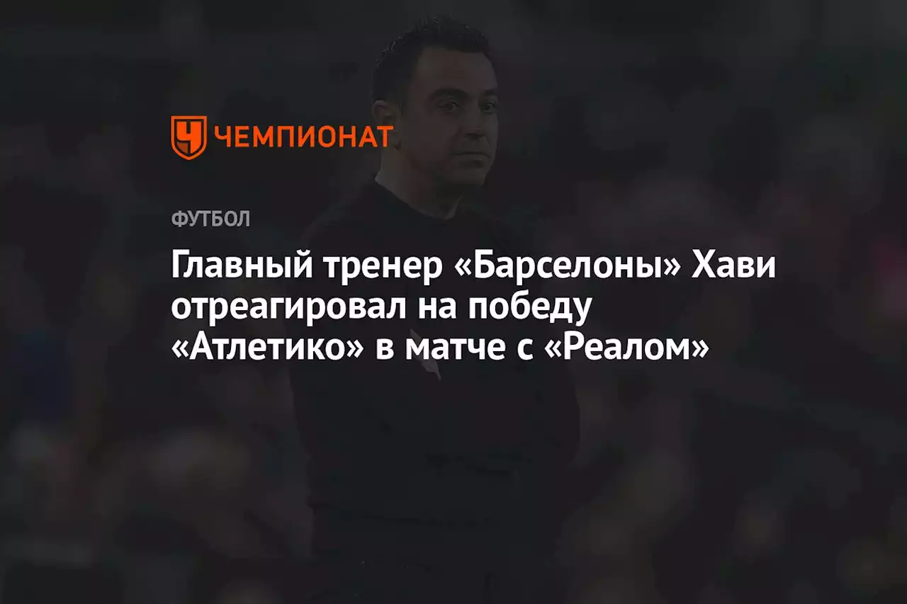 Главный тренер «Барселоны» Хави отреагировал на победу «Атлетико» в матче с «Реалом»