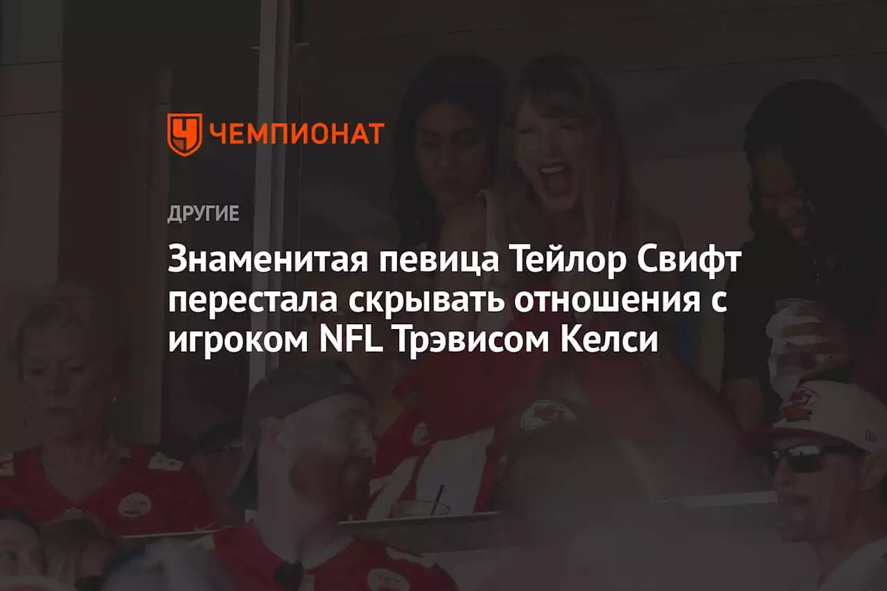 Знаменитая певица Тейлор Свифт перестала скрывать отношения с игроком NFL Трэвисом Келси