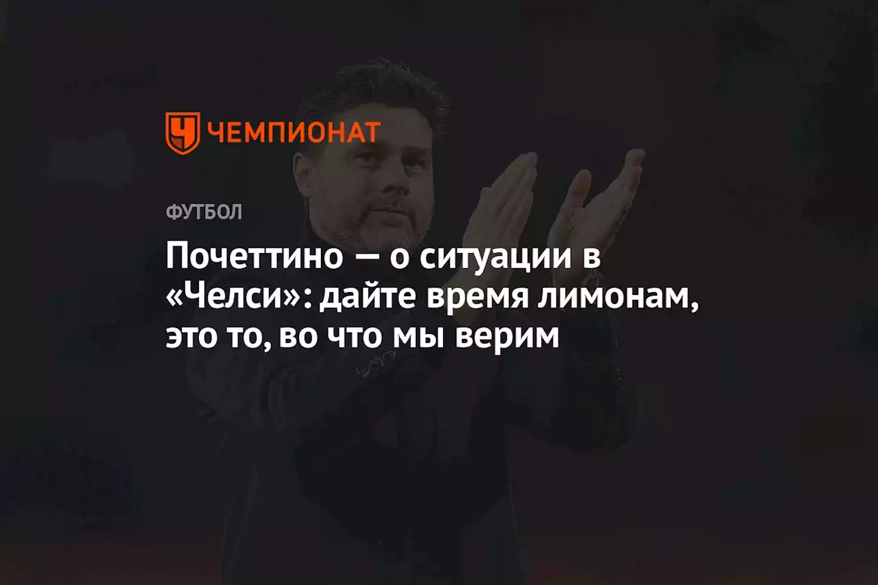 Почеттино — о ситуации в «Челси»: дайте время лимонам, это то, во что мы верим