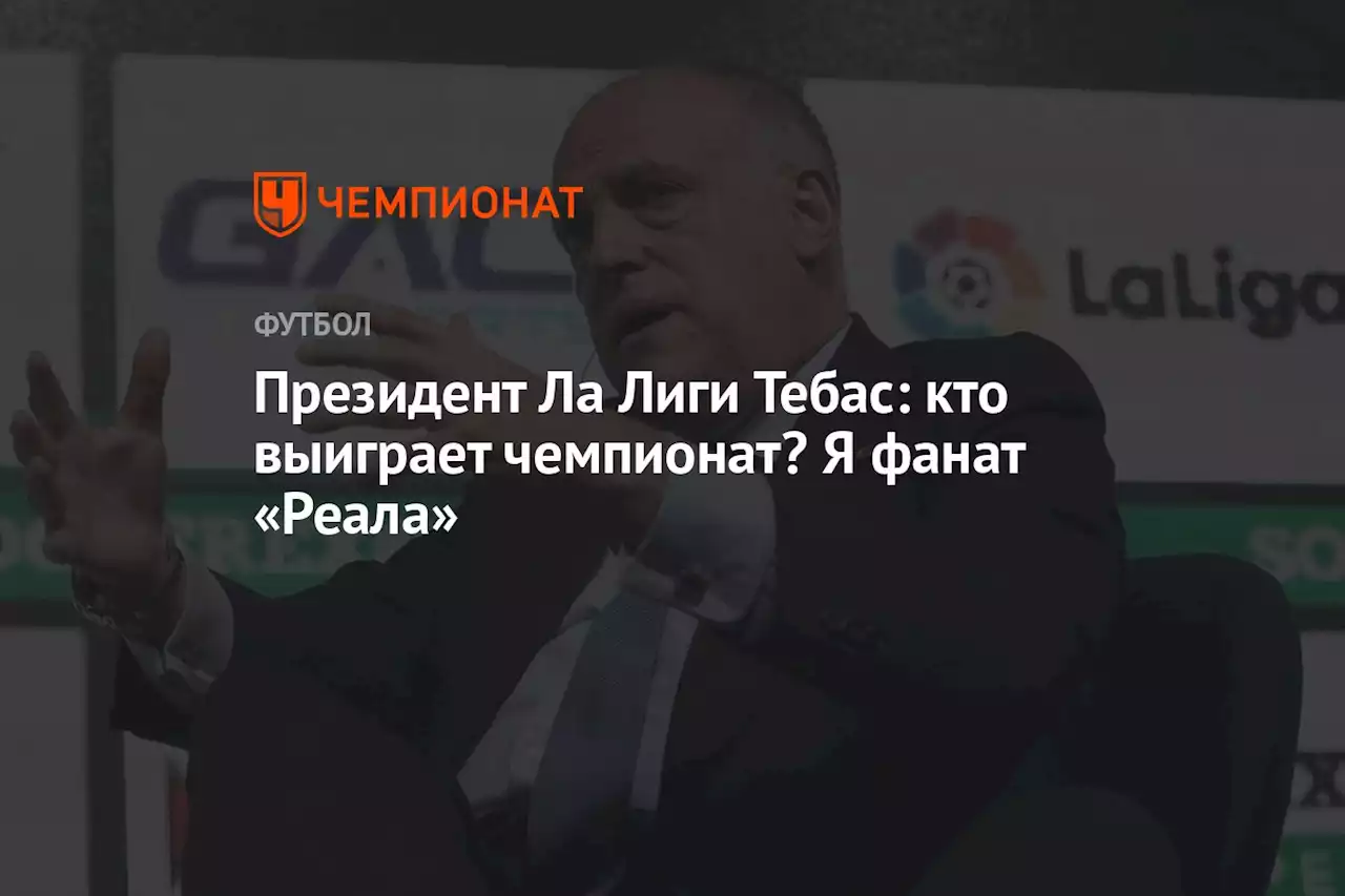 Президент Ла Лиги Тебас: кто выиграет чемпионат? Я фанат «Реала»