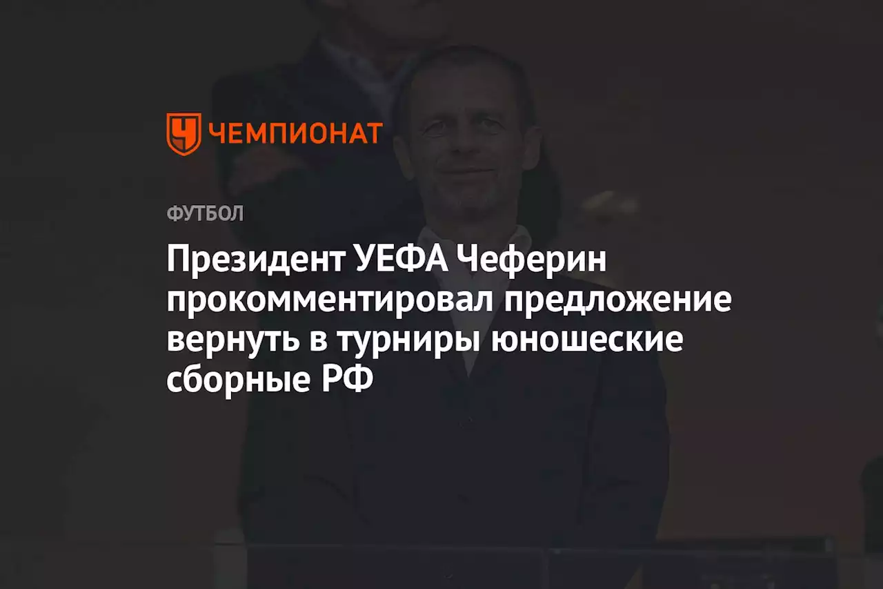 Президент УЕФА Чеферин прокомментировал предложение вернуть в турниры юношеские сборные РФ