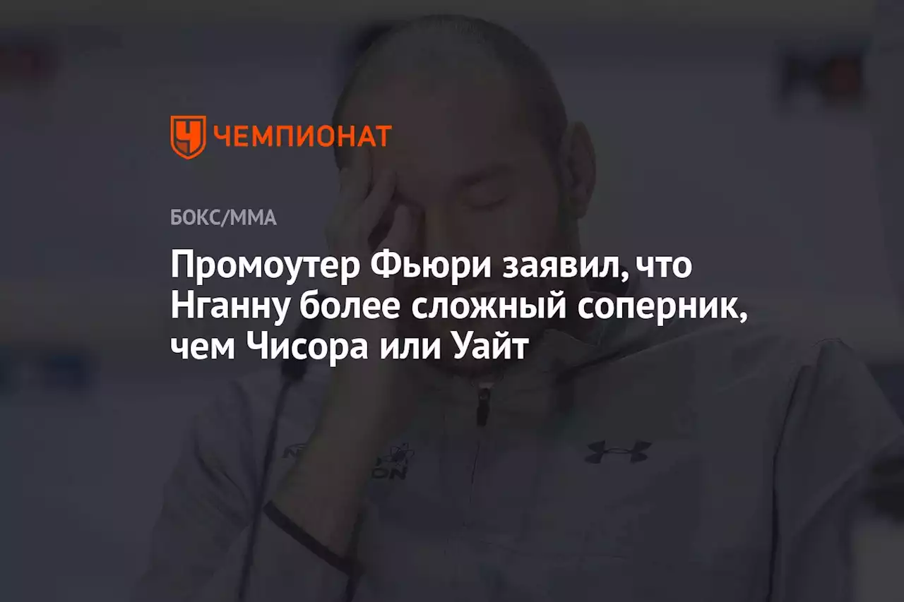 Промоутер Фьюри заявил, что Нганну более сложный соперник, чем Чисора или Уайт