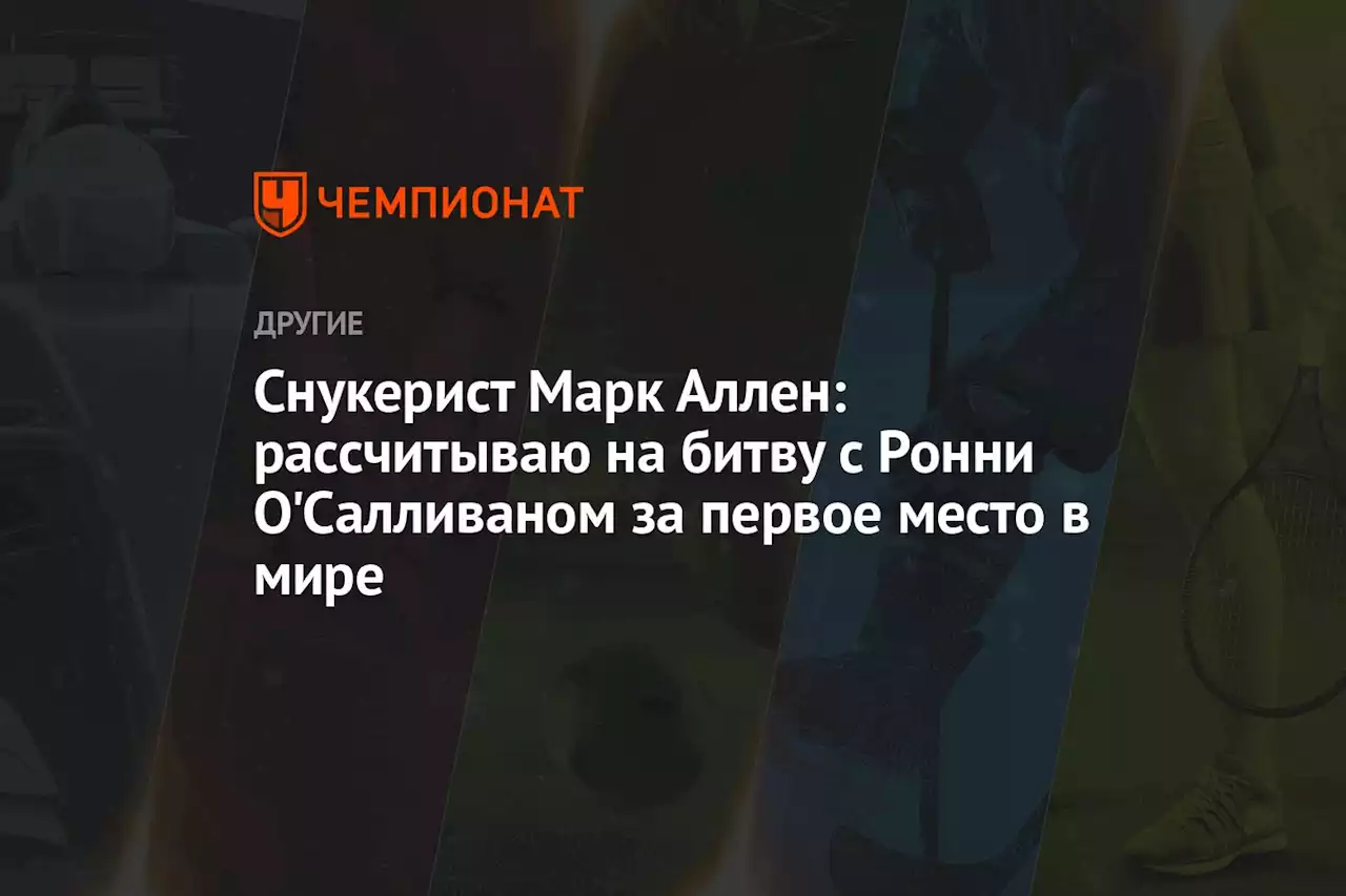 Снукерист Марк Аллен: рассчитываю на битву с Ронни О'Салливаном за первое место в мире