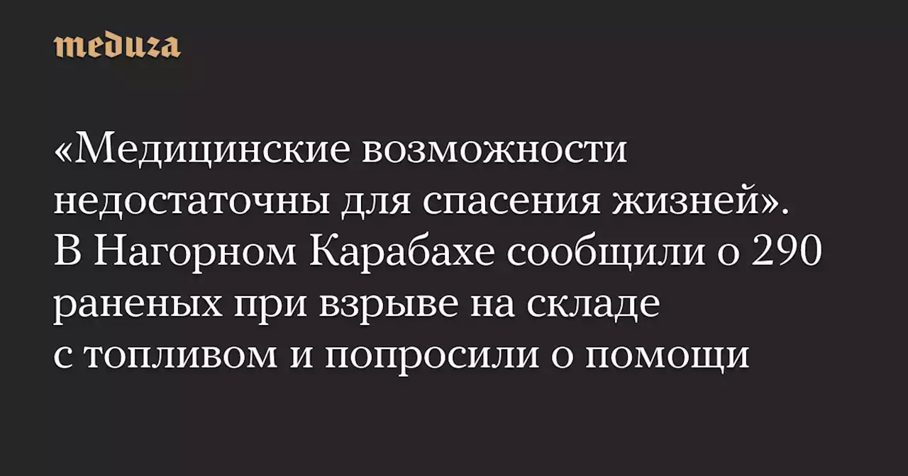 «Медицинские возможности недостаточны для спасения жизней». В Нагорном Карабахе сообщили о 290 раненых при взрыве на складе с топливом и попросили о помощи — Meduza