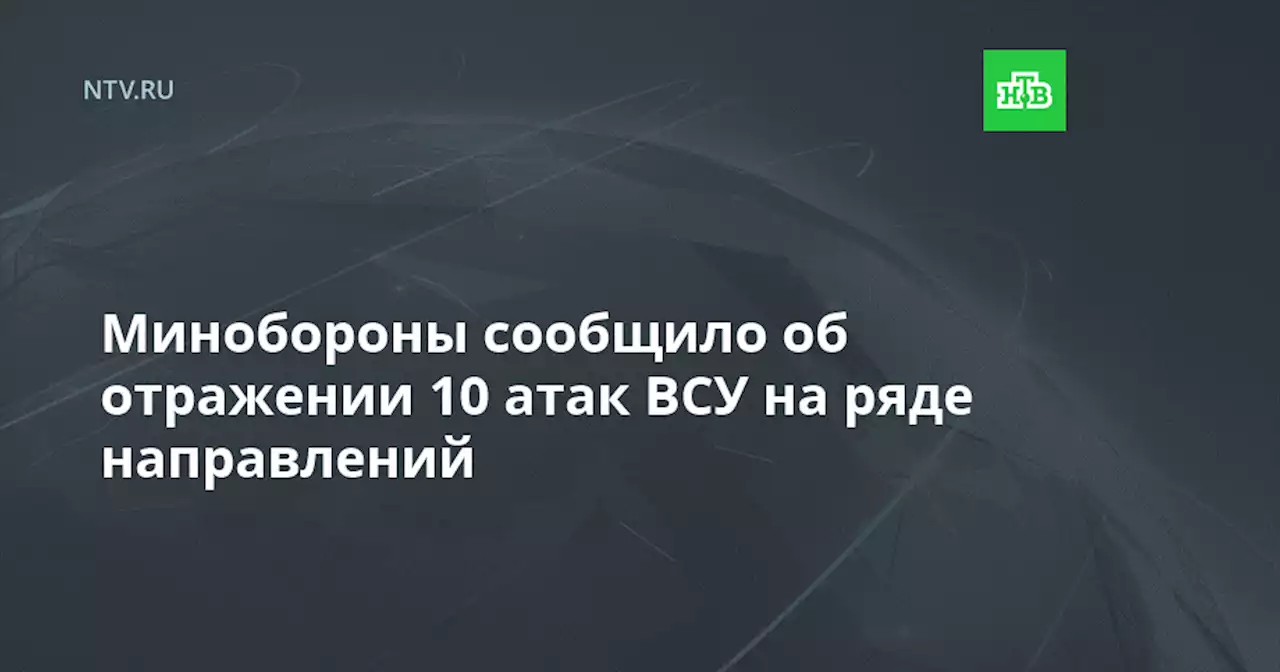 Минобороны сообщило об отражении 10 атак ВСУ на ряде направлений