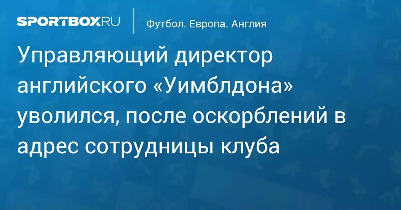 Управляющий директор английского «Уимблдона» уволился, после оскорблений в адрес сотрудницы клуба