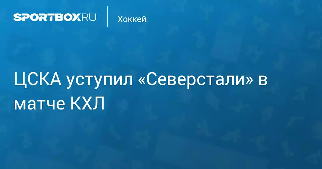 ЦСКА уступил «Северстали» в матче КХЛ