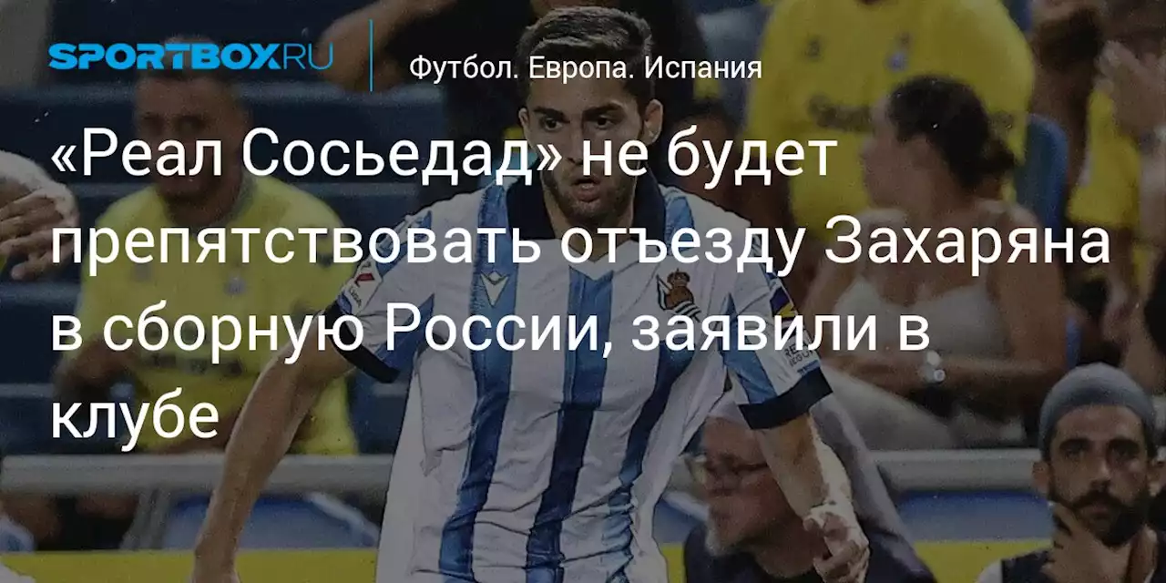 «Реал Сосьедад» не будет препятствовать отъезду Захаряна в сборную России, заявили в клубе