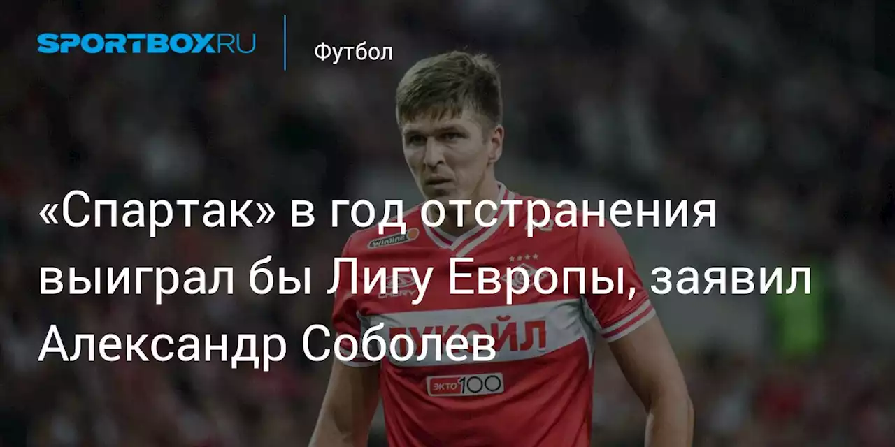 «Спартак» в год отстранения выиграл бы Лигу Европы, заявил Александр Соболев